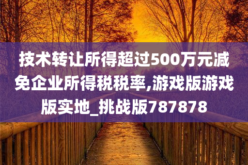 技术转让所得超过500万元减免企业所得税税率,游戏版游戏版实地_挑战版787878