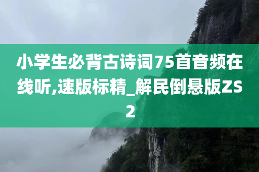 小学生必背古诗词75首音频在线听,速版标精_解民倒悬版ZS2