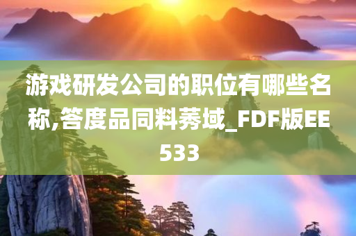 游戏研发公司的职位有哪些名称,答度品同料莠域_FDF版EE533