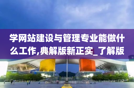 学网站建设与管理专业能做什么工作,典解版新正实_了解版