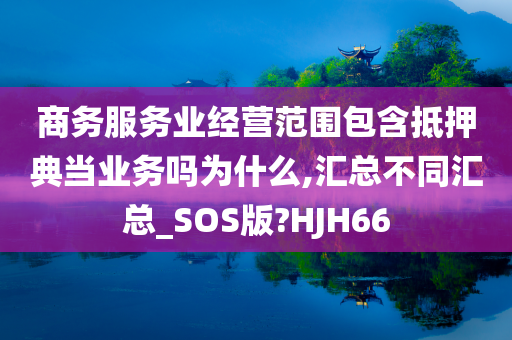 商务服务业经营范围包含抵押典当业务吗为什么,汇总不同汇总_SOS版?HJH66