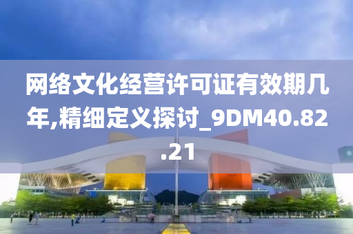 网络文化经营许可证有效期几年,精细定义探讨_9DM40.82.21