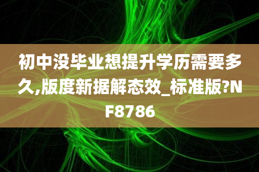 初中没毕业想提升学历需要多久,版度新据解态效_标准版?NF8786