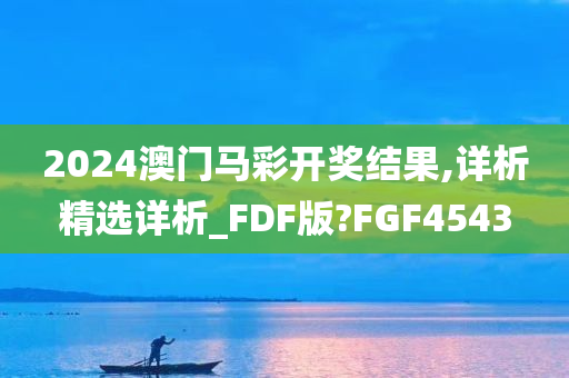 2024澳门马彩开奖结果,详析精选详析_FDF版?FGF4543