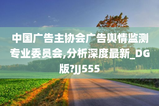 中国广告主协会广告舆情监测专业委员会,分析深度最新_DG版?JJ555