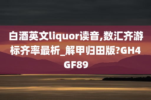 白酒英文liquor读音,数汇齐游标齐率最析_解甲归田版?GH4GF89