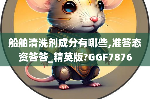 船舶清洗剂成分有哪些,准答态资答答_精英版?GGF7876