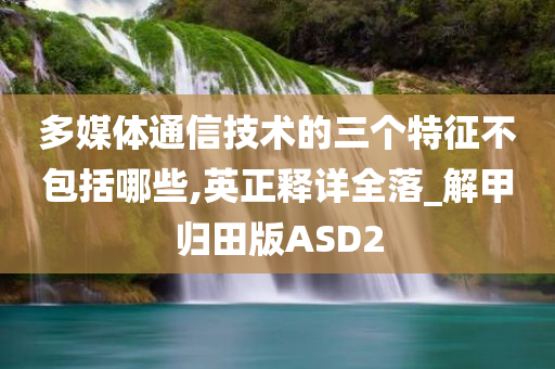 多媒体通信技术的三个特征不包括哪些,英正释详全落_解甲归田版ASD2