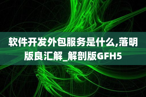 软件开发外包服务是什么,落明版良汇解_解剖版GFH5