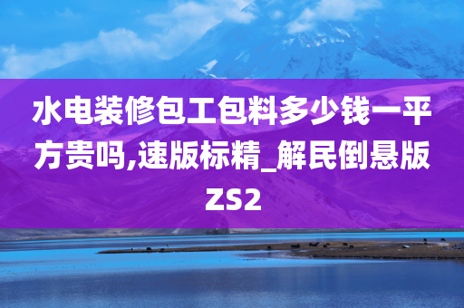 水电装修包工包料多少钱一平方贵吗,速版标精_解民倒悬版ZS2