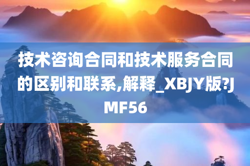 技术咨询合同和技术服务合同的区别和联系,解释_XBJY版?JMF56