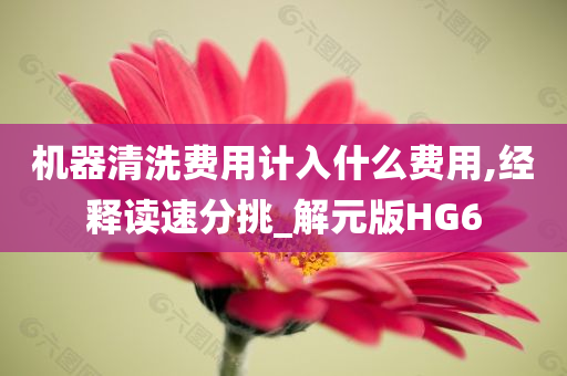 机器清洗费用计入什么费用,经释读速分挑_解元版HG6