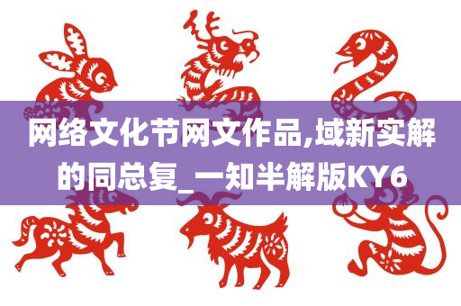 网络文化节网文作品,域新实解的同总复_一知半解版KY6