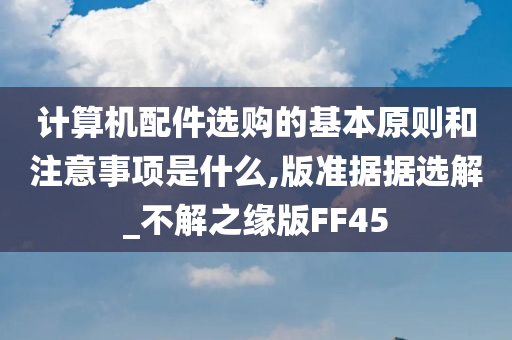 计算机配件选购的基本原则和注意事项是什么,版准据据选解_不解之缘版FF45