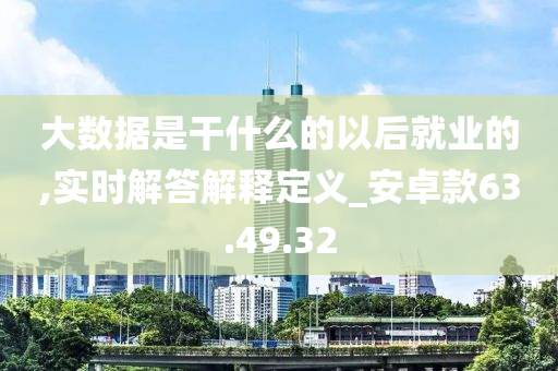 大数据是干什么的以后就业的,实时解答解释定义_安卓款63.49.32