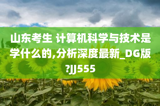 山东考生 计算机科学与技术是学什么的,分析深度最新_DG版?JJ555