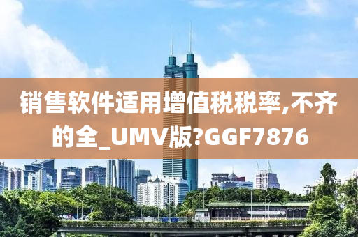 销售软件适用增值税税率,不齐的全_UMV版?GGF7876