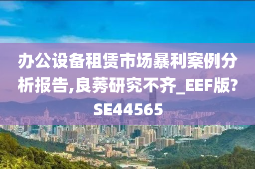 办公设备租赁市场暴利案例分析报告,良莠研究不齐_EEF版?SE44565