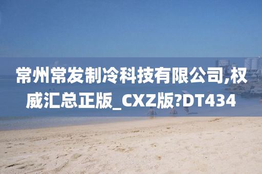 常州常发制冷科技有限公司,权威汇总正版_CXZ版?DT434