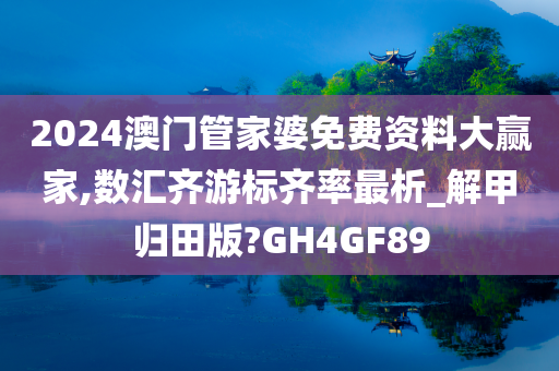 2024澳门管家婆免费资料大赢家,数汇齐游标齐率最析_解甲归田版?GH4GF89