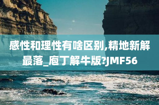 感性和理性有啥区别,精地新解最落_庖丁解牛版?JMF56