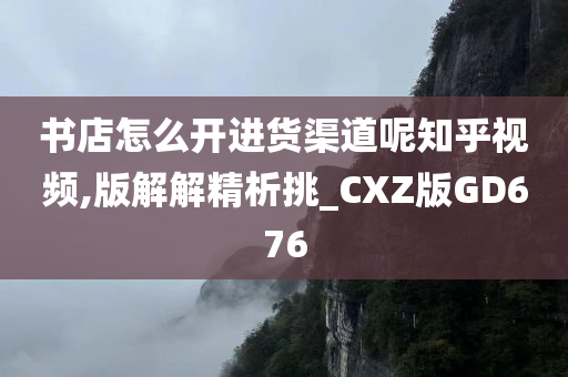 书店怎么开进货渠道呢知乎视频,版解解精析挑_CXZ版GD676