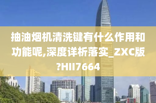 抽油烟机清洗键有什么作用和功能呢,深度详析落实_ZXC版?HII7664