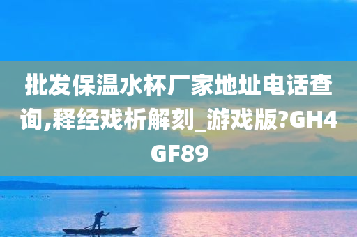 批发保温水杯厂家地址电话查询,释经戏析解刻_游戏版?GH4GF89