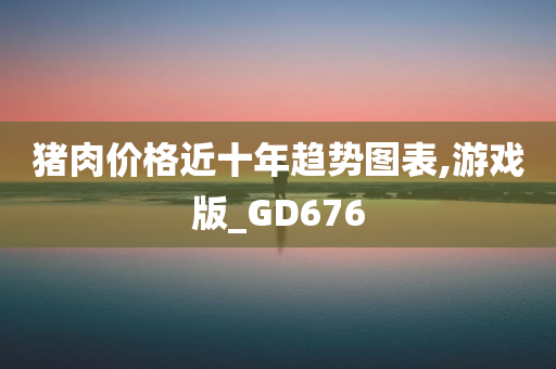 猪肉价格近十年趋势图表,游戏版_GD676