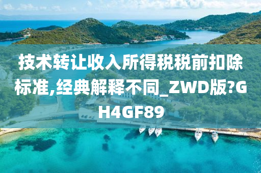 技术转让收入所得税税前扣除标准,经典解释不同_ZWD版?GH4GF89