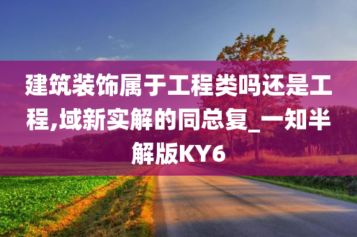 建筑装饰属于工程类吗还是工程,域新实解的同总复_一知半解版KY6