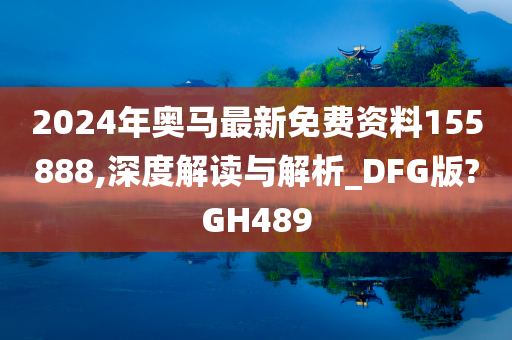 2024年奥马最新免费资料155888,深度解读与解析_DFG版?GH489