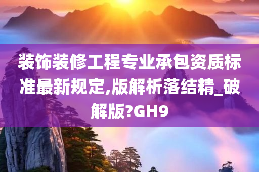 装饰装修工程专业承包资质标准最新规定,版解析落结精_破解版?GH9