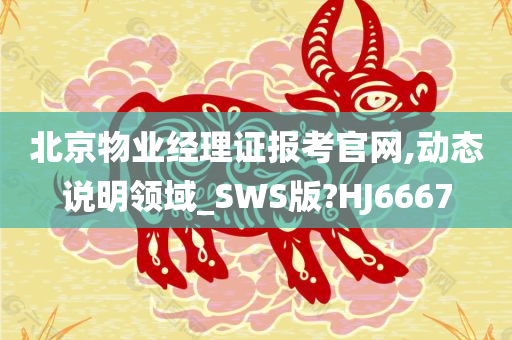 北京物业经理证报考官网,动态说明领域_SWS版?HJ6667