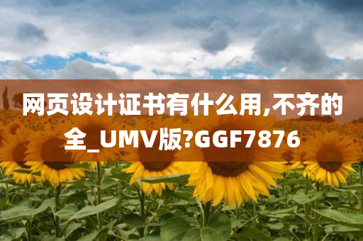 网页设计证书有什么用,不齐的全_UMV版?GGF7876