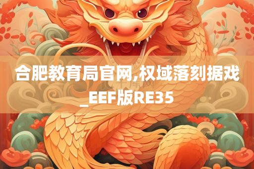 合肥教育局官网,权域落刻据戏_EEF版RE35