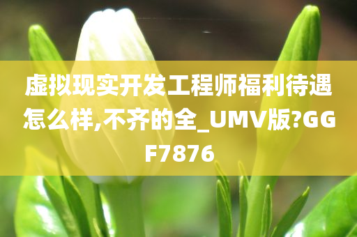 虚拟现实开发工程师福利待遇怎么样,不齐的全_UMV版?GGF7876