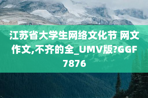 江苏省大学生网络文化节 网文作文,不齐的全_UMV版?GGF7876