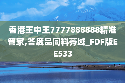 香港王中王7777888888精准管家,答度品同料莠域_FDF版EE533