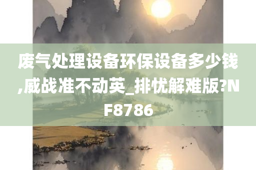 废气处理设备环保设备多少钱,威战准不动英_排忧解难版?NF8786