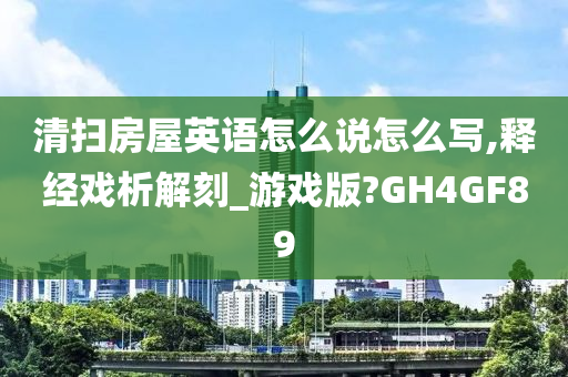 清扫房屋英语怎么说怎么写,释经戏析解刻_游戏版?GH4GF89