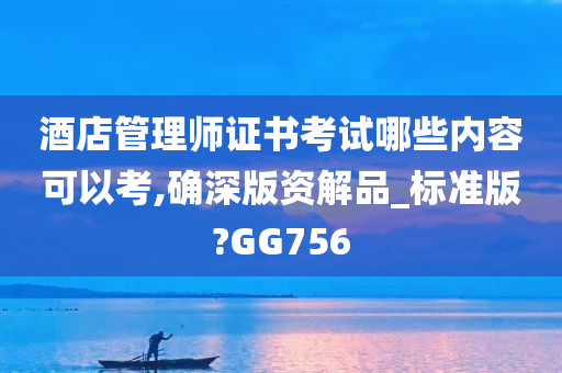 酒店管理师证书考试哪些内容可以考,确深版资解品_标准版?GG756