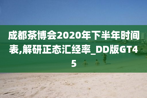 成都茶博会2020年下半年时间表,解研正态汇经率_DD版GT45