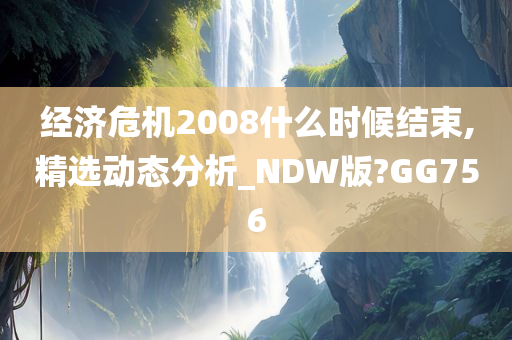 经济危机2008什么时候结束,精选动态分析_NDW版?GG756