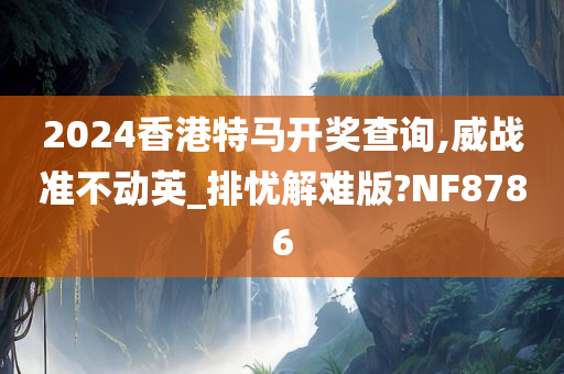 2024香港特马开奖查询,威战准不动英_排忧解难版?NF8786