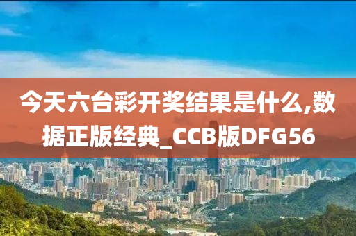 今天六台彩开奖结果是什么,数据正版经典_CCB版DFG56