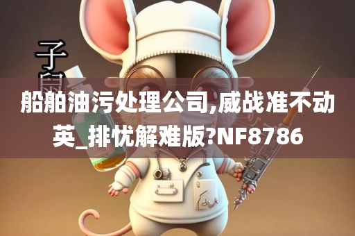 船舶油污处理公司,威战准不动英_排忧解难版?NF8786