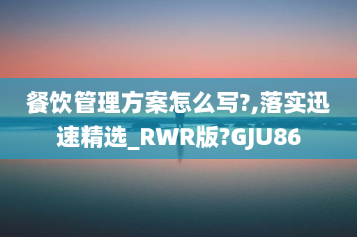 餐饮管理方案怎么写?,落实迅速精选_RWR版?GJU86