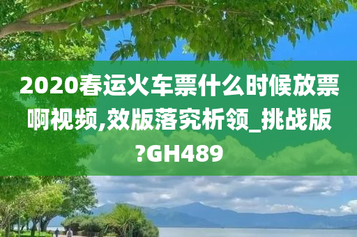 2020春运火车票什么时候放票啊视频,效版落究析领_挑战版?GH489