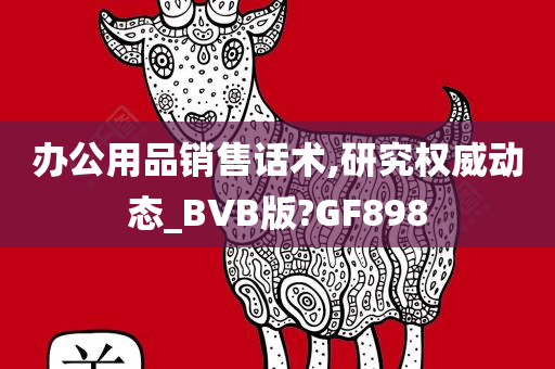 办公用品销售话术,研究权威动态_BVB版?GF898